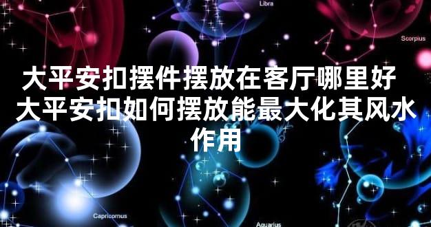 大平安扣摆件摆放在客厅哪里好  大平安扣如何摆放能最大化其风水作用